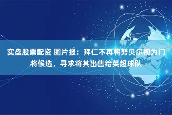 实盘股票配资 图片报：拜仁不再将努贝尔视为门将候选，寻求将其出售给英超球队