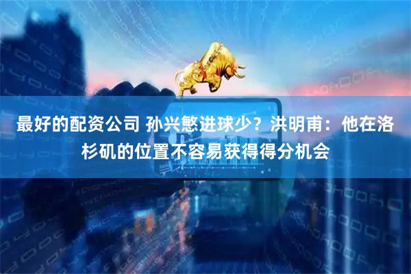 最好的配资公司 孙兴慜进球少？洪明甫：他在洛杉矶的位置不容易获得得分机会