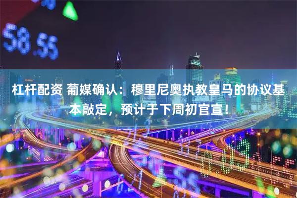 杠杆配资 葡媒确认：穆里尼奥执教皇马的协议基本敲定，预计于下周初官宣！