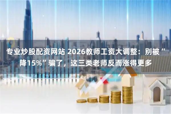 专业炒股配资网站 2026教师工资大调整：别被“降15%”骗了，这三类老师反而涨得更多