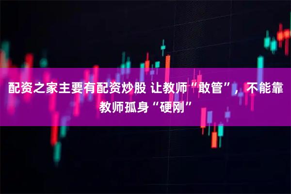 配资之家主要有配资炒股 让教师“敢管”，不能靠教师孤身“硬刚”