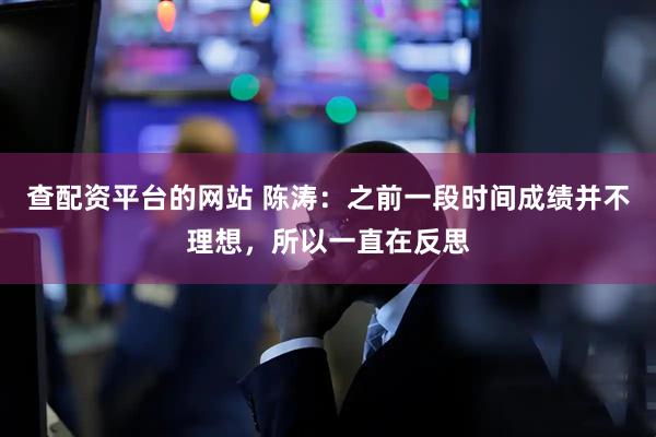 查配资平台的网站 陈涛：之前一段时间成绩并不理想，所以一直在反思