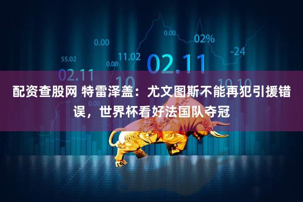 配资查股网 特雷泽盖：尤文图斯不能再犯引援错误，世界杯看好法国队夺冠