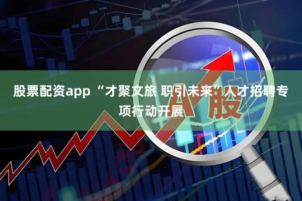 股票配资app “才聚文旅 职引未来”人才招聘专项行动开展