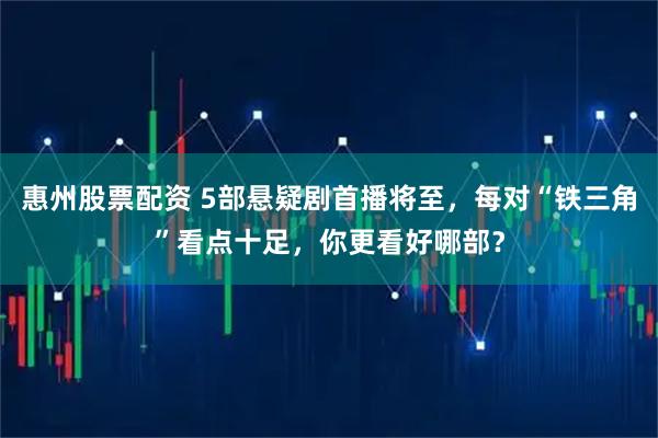 惠州股票配资 5部悬疑剧首播将至，每对“铁三角”看点十足，你更看好哪部？