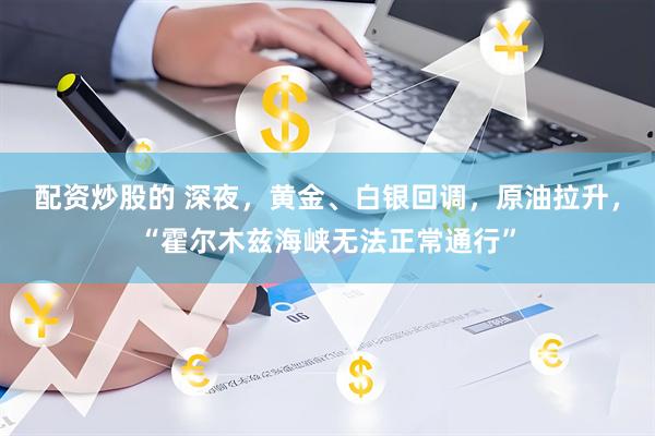 配资炒股的 深夜，黄金、白银回调，原油拉升，“霍尔木兹海峡无法正常通行”