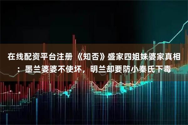 在线配资平台注册 《知否》盛家四姐妹婆家真相：墨兰婆婆不使坏，明兰却要防小秦氏下毒