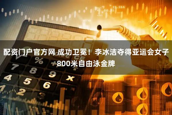 配资门户官方网 成功卫冕！李冰洁夺得亚运会女子800米自由泳金牌
