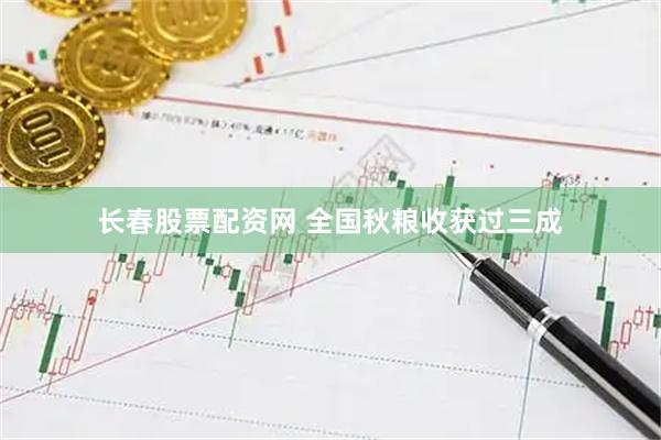 长春股票配资网 全国秋粮收获过三成