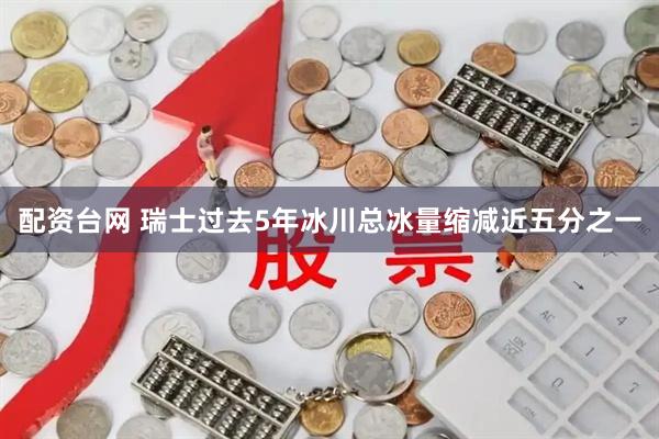配资台网 瑞士过去5年冰川总冰量缩减近五分之一