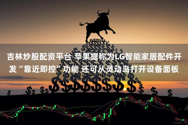 吉林炒股配资平台 苹果据称为LG智能家居配件开发“靠近即控”功能 还可从灵动岛打开设备面板