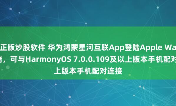 正版炒股软件 华为鸿蒙星河互联App登陆Apple Watch端，可与HarmonyOS 7.0.0.109及以上版本手机配对连接