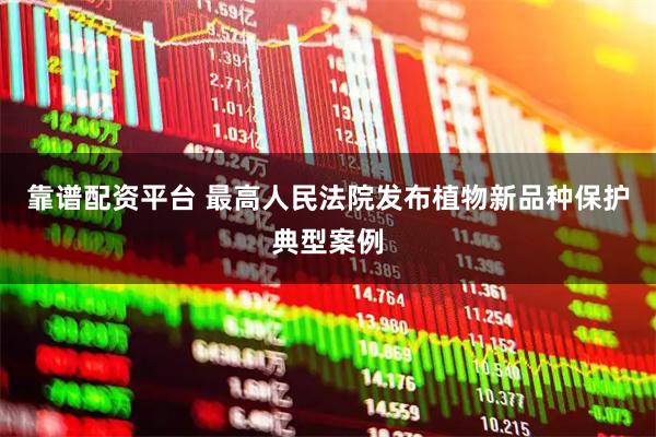 靠谱配资平台 最高人民法院发布植物新品种保护典型案例
